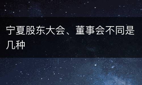 宁夏股东大会、董事会不同是几种