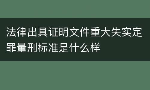 法律出具证明文件重大失实定罪量刑标准是什么样