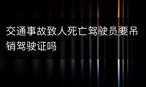 交通事故致人死亡驾驶员要吊销驾驶证吗