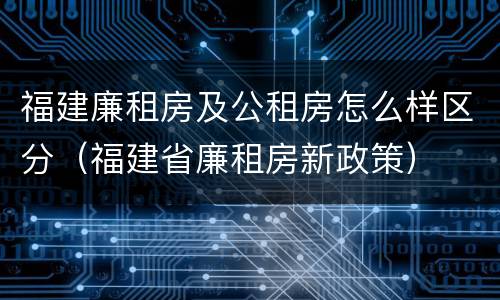 福建廉租房及公租房怎么样区分（福建省廉租房新政策）