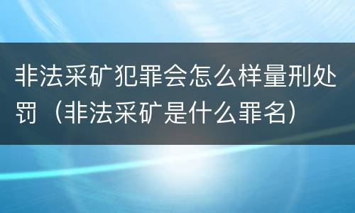 非法采矿犯罪会怎么样量刑处罚（非法采矿是什么罪名）