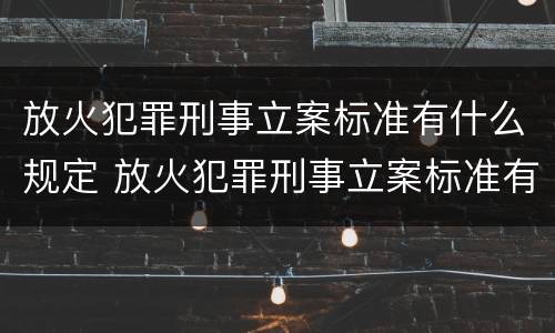 放火犯罪刑事立案标准有什么规定 放火犯罪刑事立案标准有什么规定吗