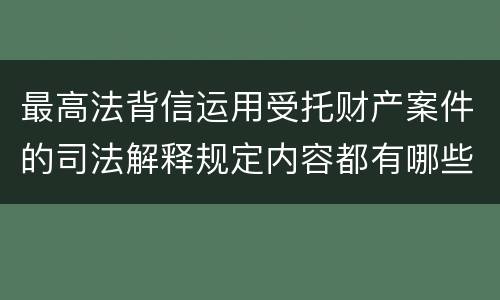 最高法背信运用受托财产案件的司法解释规定内容都有哪些