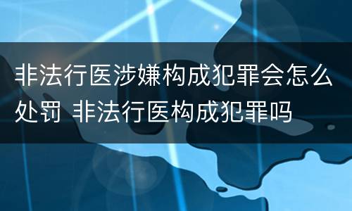 非法行医涉嫌构成犯罪会怎么处罚 非法行医构成犯罪吗