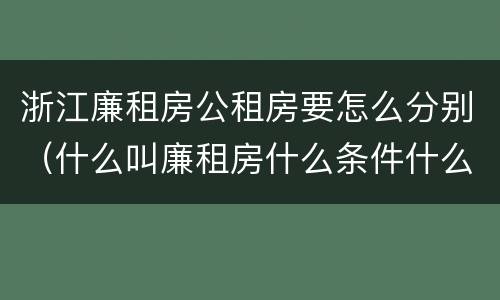 浙江廉租房公租房要怎么分别（什么叫廉租房什么条件什么叫公租房）