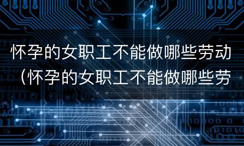 怀孕的女职工不能做哪些劳动（怀孕的女职工不能做哪些劳动）