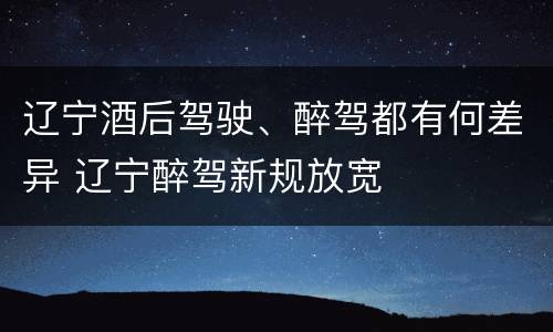 辽宁酒后驾驶、醉驾都有何差异 辽宁醉驾新规放宽