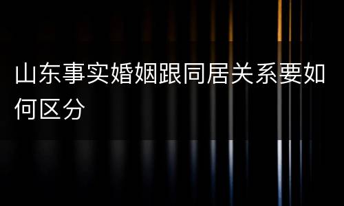 山东事实婚姻跟同居关系要如何区分