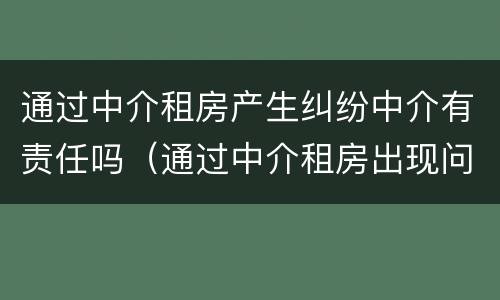 通过中介租房产生纠纷中介有责任吗（通过中介租房出现问题谁来承担责任）