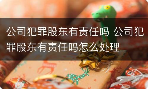 公司犯罪股东有责任吗 公司犯罪股东有责任吗怎么处理