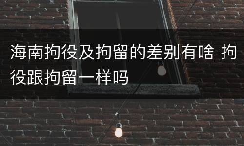 海南拘役及拘留的差别有啥 拘役跟拘留一样吗