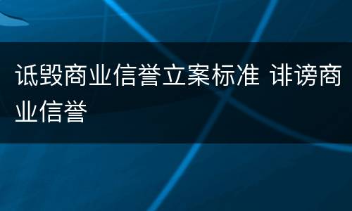 诋毁商业信誉立案标准 诽谤商业信誉