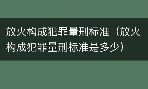 放火构成犯罪量刑标准（放火构成犯罪量刑标准是多少）