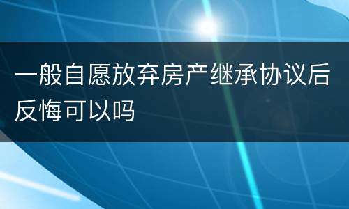一般自愿放弃房产继承协议后反悔可以吗