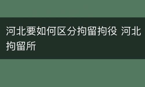 河北要如何区分拘留拘役 河北拘留所