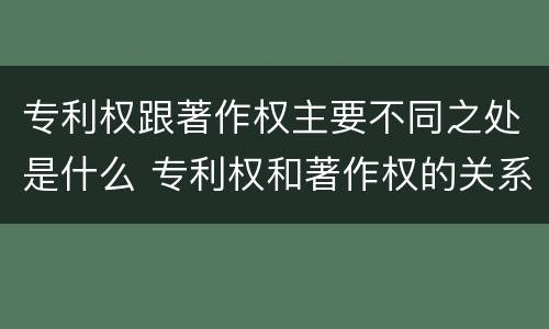 专利权跟著作权主要不同之处是什么 专利权和著作权的关系