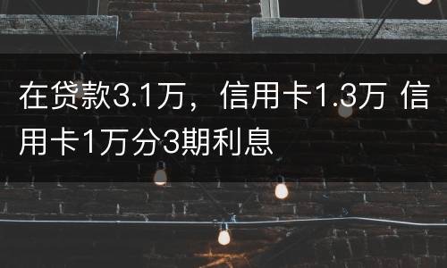 在贷款3.1万，信用卡1.3万 信用卡1万分3期利息