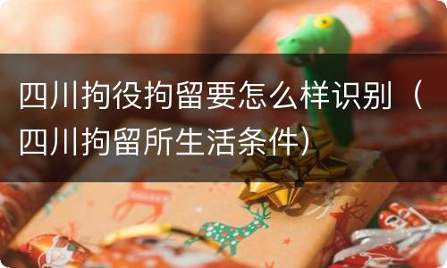 四川拘役拘留要怎么样识别（四川拘留所生活条件）