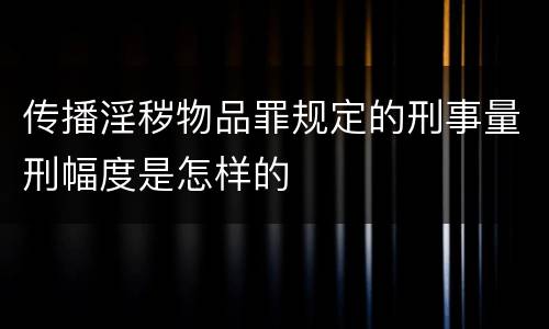 传播淫秽物品罪规定的刑事量刑幅度是怎样的