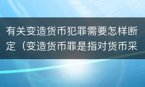 有关变造货币犯罪需要怎样断定（变造货币罪是指对货币采用什么等方法）