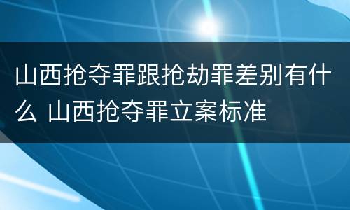 山西抢夺罪跟抢劫罪差别有什么 山西抢夺罪立案标准