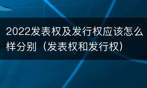 2022发表权及发行权应该怎么样分别（发表权和发行权）