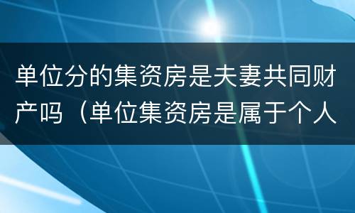 单位分的集资房是夫妻共同财产吗（单位集资房是属于个人所有吗）