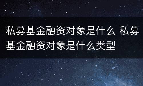 私募基金融资对象是什么 私募基金融资对象是什么类型