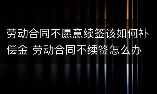 劳动合同不愿意续签该如何补偿金 劳动合同不续签怎么办