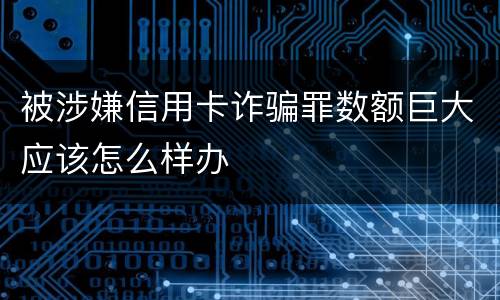 被涉嫌信用卡诈骗罪数额巨大应该怎么样办