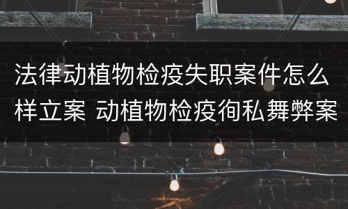 法律动植物检疫失职案件怎么样立案 动植物检疫徇私舞弊案