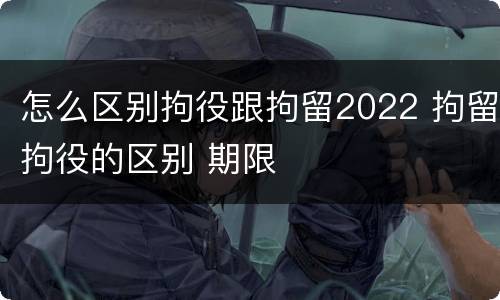 怎么区别拘役跟拘留2022 拘留拘役的区别 期限