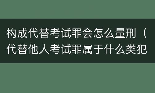 构成代替考试罪会怎么量刑（代替他人考试罪属于什么类犯罪）