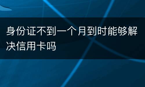 身份证不到一个月到时能够解决信用卡吗
