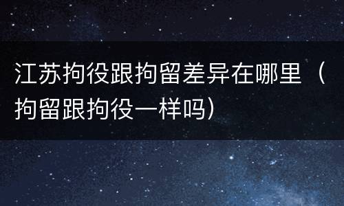 江苏拘役跟拘留差异在哪里（拘留跟拘役一样吗）