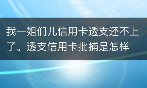 我一姐们儿信用卡透支还不上了。透支信用卡批捕是怎样