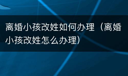 离婚小孩改姓如何办理（离婚小孩改姓怎么办理）