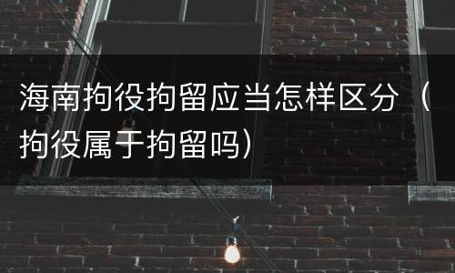 海南拘役拘留应当怎样区分（拘役属于拘留吗）