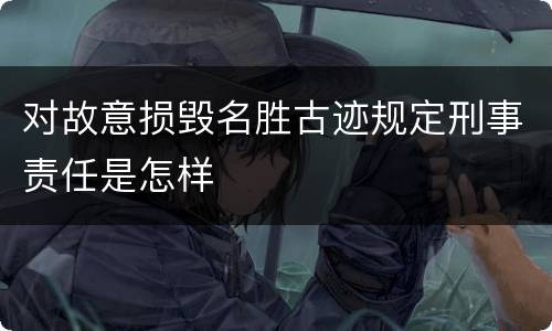 对故意损毁名胜古迹规定刑事责任是怎样