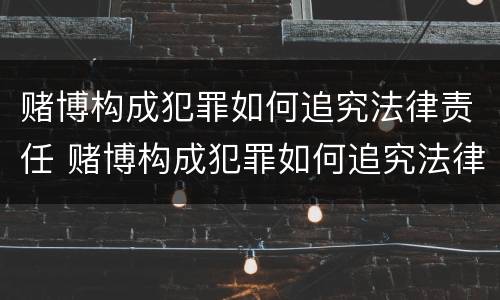 赌博构成犯罪如何追究法律责任 赌博构成犯罪如何追究法律责任案例