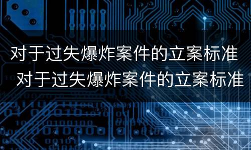 对于过失爆炸案件的立案标准 对于过失爆炸案件的立案标准是