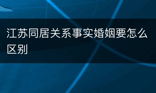 江苏同居关系事实婚姻要怎么区别