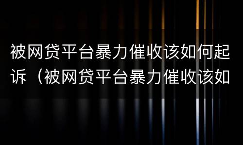 被网贷平台暴力催收该如何起诉（被网贷平台暴力催收该如何起诉对方）