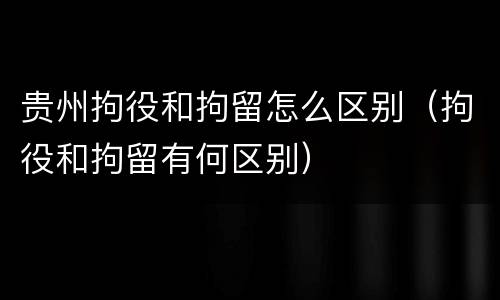 贵州拘役和拘留怎么区别（拘役和拘留有何区别）