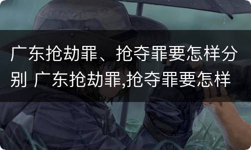 广东抢劫罪、抢夺罪要怎样分别 广东抢劫罪,抢夺罪要怎样分别判刑