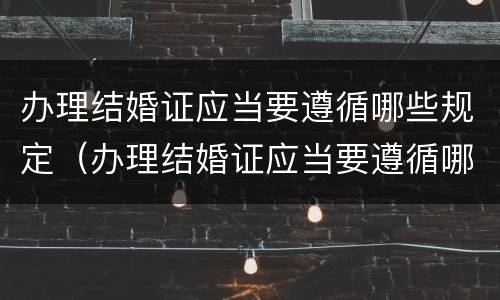 办理结婚证应当要遵循哪些规定（办理结婚证应当要遵循哪些规定呢）
