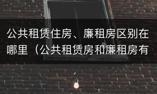 公共租赁住房、廉租房区别在哪里（公共租赁房和廉租房有什么区别）