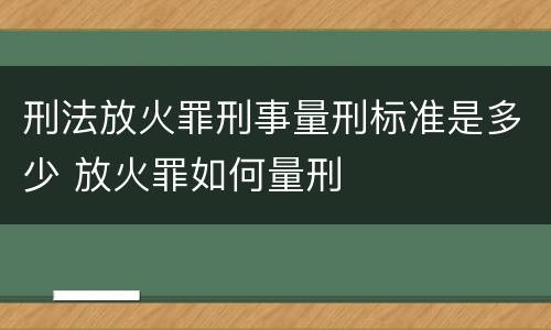 刑法放火罪刑事量刑标准是多少 放火罪如何量刑