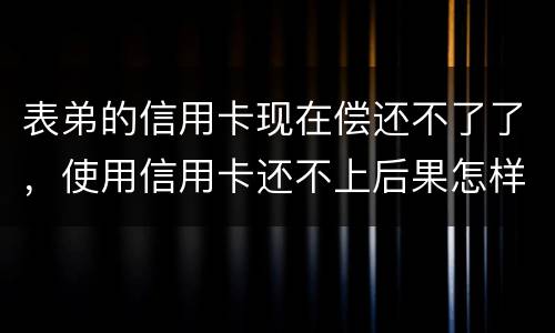 表弟的信用卡现在偿还不了了，使用信用卡还不上后果怎样的
