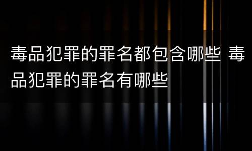 毒品犯罪的罪名都包含哪些 毒品犯罪的罪名有哪些
